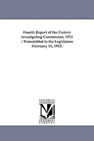 Fourth Report of the Factory Investigating Commission, 1915: Transmitted to the Legislature February 15, 1915.