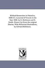 Biblical Researches in Palestine, 1838-52. a Journal of Travels in the Year 1838. by E. Robinson and E. Smith. Drawn Up from the Original Diaries, wit