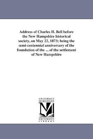 Address of Charles H. Bell Before the New Hampshire Historical Society, on May 22, 1873; Being the Semi-Centennial Anniversary of the Foundation of th