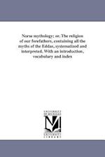 Norse Mythology; Or. the Religion of Our Forefathers, Containing All the Myths of the Eddas, Systematized and Interpreted. with an Introduction, Vocab