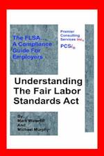 Understanding The Fair Labor Standards Act: The FLSA... A Compliance Guide for Employers 