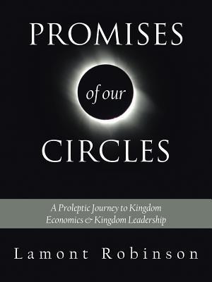 PROMISES OF OUR CIRCLES:: A Proleptic Journey to Kingdom Economics and Kingdom Leadership