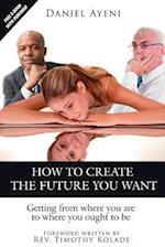 How to Create the Future You Want: Getting from Where You Are to Where You Ought to Be 