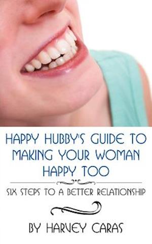 Happy Hubby's Guide To Making Your Woman Happy Too: Six Steps to a Better Relationship