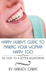 Happy Hubby's Guide To Making Your Woman Happy Too: Six Steps to a Better Relationship 