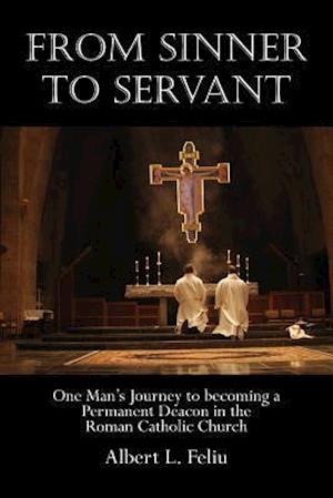 FROM SINNER TO SERVANT: One Man's Journey to Becoming a Permanent Deacon in the Roman Catholic Church