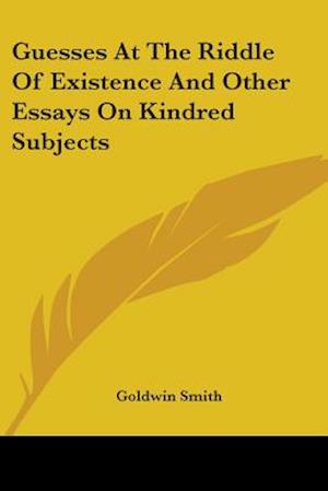 Guesses At The Riddle Of Existence And Other Essays On Kindred Subjects