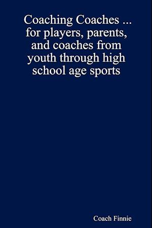 Coaching Coaches ... for Players, Parents, and Coaches from Youth Through High School Age Sports