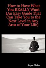 How to Have What You REALLY Want (An Easy Guide That Can Take You to the Next Level in Any Area of Your Life)
