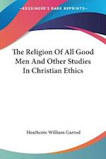 The Religion Of All Good Men And Other Studies In Christian Ethics