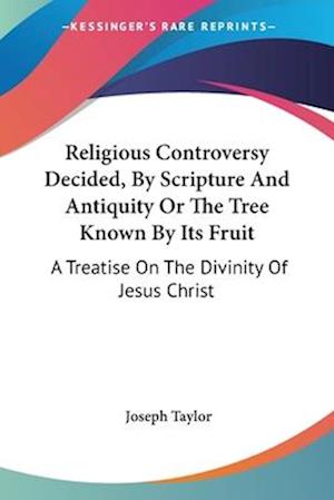 Religious Controversy Decided, By Scripture And Antiquity Or The Tree Known By Its Fruit
