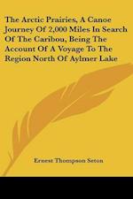 The Arctic Prairies, a Canoe Journey of 2,000 Miles in Search of the Caribou, Being the Account of a Voyage to the Region North of Aylmer Lake