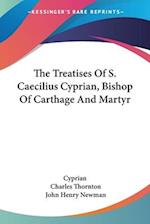 The Treatises Of S. Caecilius Cyprian, Bishop Of Carthage And Martyr