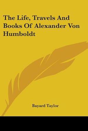 The Life, Travels And Books Of Alexander Von Humboldt