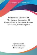 Six Sermons Delivered At The General Convention Of Universalists, At Its Annual Session In Concord, New Hampshire