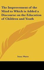 The Improvement of the Mind to Which is Added a Discourse on the Education of Children and Youth