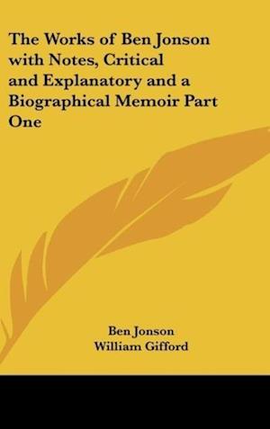 The Works of Ben Jonson with Notes, Critical and Explanatory and a Biographical Memoir Part One