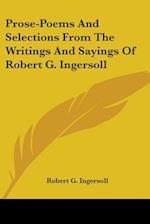Prose-Poems And Selections From The Writings And Sayings Of Robert G. Ingersoll