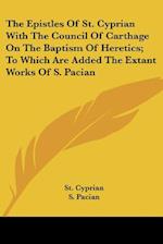 The Epistles Of St. Cyprian With The Council Of Carthage On The Baptism Of Heretics; To Which Are Added The Extant Works Of S. Pacian