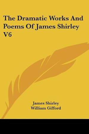 The Dramatic Works And Poems Of James Shirley V6