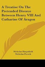 A Treatise On The Pretended Divorce Between Henry VIII And Catharine Of Aragon