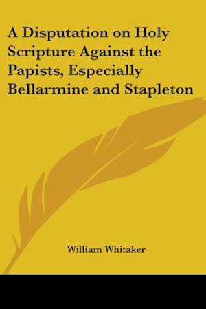 A Disputation on Holy Scripture Against the Papists, Especially Bellarmine and Stapleton