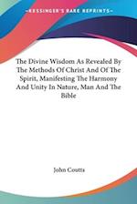 The Divine Wisdom As Revealed By The Methods Of Christ And Of The Spirit, Manifesting The Harmony And Unity In Nature, Man And The Bible