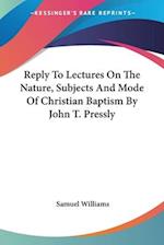 Reply To Lectures On The Nature, Subjects And Mode Of Christian Baptism By John T. Pressly