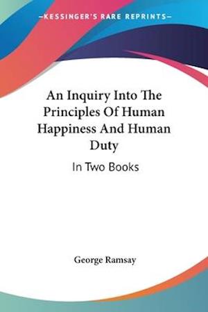 An Inquiry Into The Principles Of Human Happiness And Human Duty