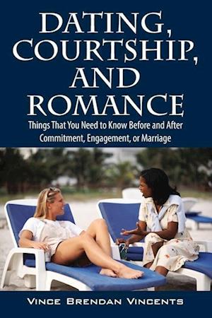 Dating, Courtship, and Romance: Things That You Need to Know Before and After Commitment, Engagement, or Marriage