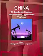 China Oil, Gas Sector Business and Investment Opportunities Yearbook Volume 1 Strategic Information and Regulations 