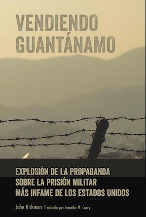 Vendiendo Guantanamo; Explosion de la propaganda sobre la prision militar mas infame de los Estados Unidos