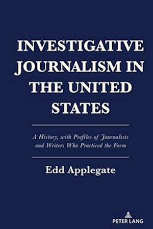 Investigative Journalism in the United States; A History, with Profiles of Journalists and Writers Who Practiced the Form