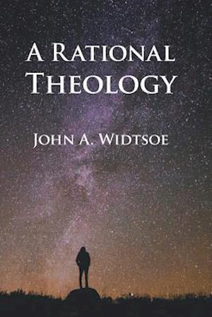 A Rational Theology: As Taught by The Church of Jesus Christ of Latter-day Saints