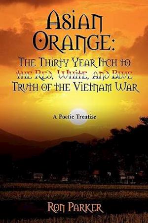 Asian Orange: The Thirty Year Itch to the Red, White, and Blue Truth of the Vietnam War: A POETIC TREATISE