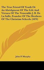 The True Friend Of Youth Or An Abridgment Of The Life And Virtues Of The Venerable J. B. De La Salle, Founder Of The Brothers Of The Christian Schools (1870)