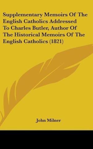 Supplementary Memoirs Of The English Catholics Addressed To Charles Butler, Author Of The Historical Memoirs Of The English Catholics (1821)