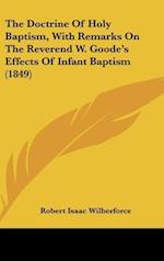 The Doctrine Of Holy Baptism, With Remarks On The Reverend W. Goode's Effects Of Infant Baptism (1849)