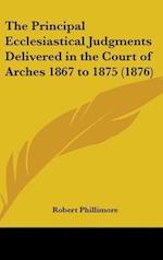 The Principal Ecclesiastical Judgments Delivered In The Court Of Arches 1867 To 1875 (1876)