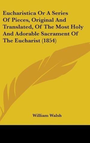 Eucharistica Or A Series Of Pieces, Original And Translated, Of The Most Holy And Adorable Sacrament Of The Eucharist (1854)