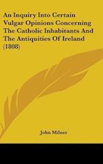 An Inquiry Into Certain Vulgar Opinions Concerning The Catholic Inhabitants And The Antiquities Of Ireland (1808)