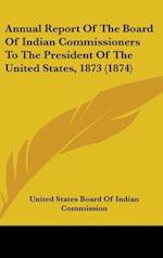 Annual Report Of The Board Of Indian Commissioners To The President Of The United States, 1873 (1874)