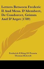 Letters Between Frederic II And Mess. D'Alembert, De Condorcet, Grimm And D'Arget (1789)
