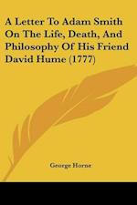 A Letter To Adam Smith On The Life, Death, And Philosophy Of His Friend David Hume (1777)