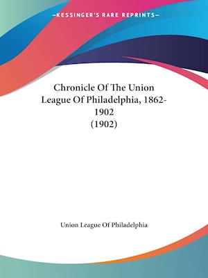 Chronicle Of The Union League Of Philadelphia, 1862-1902 (1902)