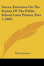 Nuces, Exercises On The Syntax Of The Public School Latin Primer, Part 1 (1869)