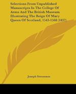 Selections From Unpublished Manuscripts In The College Of Arms And The British Museum Illustrating The Reign Of Mary Queen Of Scotland, 1543-1568 (1837)