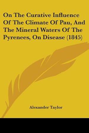 On The Curative Influence Of The Climate Of Pau, And The Mineral Waters Of The Pyrenees, On Disease (1845)