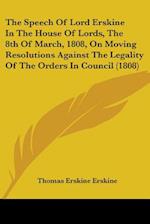 The Speech Of Lord Erskine In The House Of Lords, The 8th Of March, 1808, On Moving Resolutions Against The Legality Of The Orders In Council (1808)