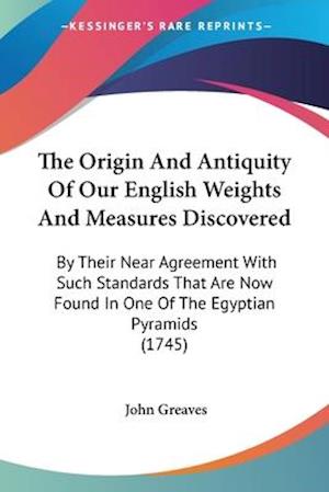 The Origin And Antiquity Of Our English Weights And Measures Discovered